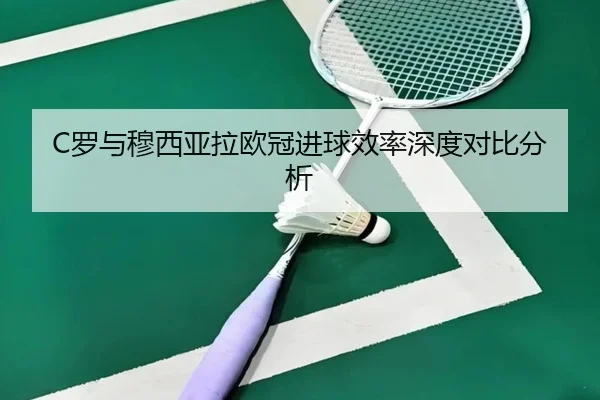 C罗与穆西亚拉欧冠进球效率深度对比分析
